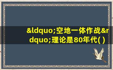 “空地一体作战”理论是80年代( )提出的